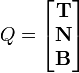  
Q = \left[\begin{matrix}
 \mathbf{T}\\
 \mathbf{N}\\
 \mathbf{B}
\end{matrix}\right]
