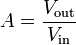 A = \frac{V_\mathrm {out}}{V_\mathrm {in}}