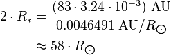 \begin{align} 2\cdot R_*
 & = \frac{(83\cdot 3.24\cdot 10^{-3})\ \text{AU}}{0.0046491\ \text{AU}/R_{\bigodot}} \\
 & \approx 58\cdot R_{\bigodot}
\end{align}