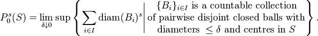 P_0^s (S) = \lim_{\delta \downarrow 0} \sup \left\{ \left. \sum_{i \in I} \mathrm{diam} (B_i)^s \right| \begin{matrix} \{ B_i \}_{i \in I} \text{ is a countable collection} \\ \text{of pairwise disjoint closed balls with} \\ \text{diameters } \leq \delta \text{ and centres in } S \end{matrix} \right\}.