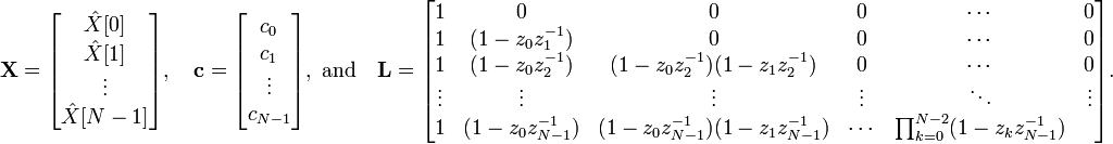 
\mathbf{X}=\begin{bmatrix}
 \hat X [0]\\
 \hat X [1]\\
 \vdots\\
 \hat X [N-1]
\end{bmatrix},\quad
\mathbf{c}=\begin{bmatrix}
 c_0\\
 c_1\\
 \vdots\\
 c_{N-1}
\end{bmatrix},\text{ and}\quad
\mathbf{L}=\begin{bmatrix}
 1 & 0 & 0 & 0 & \cdots & 0\\
 1 & (1-z_0z_1^{-1}) & 0 & 0 & \cdots & 0\\
 1 & (1-z_0z_2^{-1}) & (1-z_0z_2^{-1})(1-z_1z_2^{-1}) & 0 & \cdots & 0\\
 \vdots & \vdots & \vdots & \vdots & \ddots & \vdots\\
 1 & (1-z_0z_{N-1}^{-1}) & (1-z_0z_{N-1}^{-1})(1-z_1z_{N-1}^{-1}) & \cdots & \prod_{k=0}^{N-2}(1-z_kz_{N-1}^{-1})
\end{bmatrix}.
