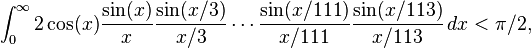 \int_0^\infty 2 \cos(x) \frac{\sin(x)}{x}\frac{\sin(x/3)}{x/3}\cdots\frac{\sin(x/111)}{x/111}\frac{\sin(x/113)}{x/113} \, dx < \pi/2,