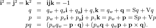 \begin{array}{rcl}
  \mathbf{i}^{2} =\mathbf{j}^{2} =\mathbf{k}^{2} & = &
  \mathbf{i}\mathbf{j}\mathbf{k}=-1\\
  q & = & q_{w} +q_{x} \mathbf{i}+q_{y} \mathbf{j}+q_{z} \mathbf{k}=q_{w}
  +\mathbf{q}_{} = \mathrm{S} q+ \mathrm{V} q\\
  p & = & p_{w} +p_{x} \mathbf{i}+p_{y} \mathbf{j}+p_{z} \mathbf{k}=p_{w}
  +\mathbf{p}_{} = \mathrm{S} p+ \mathrm{V} p\\
  p q & = & ( p_{w} q_{w} -\mathbf{p} \cdot \mathbf{q} ) + ( p_{w}
  \mathbf{q}+q_{w} \mathbf{p}+\mathbf{p} \times \mathbf{q} ) .\end{array}
