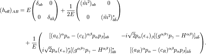 
\begin{align}
(h_\text{eff})_{AB}&=E\begin{pmatrix} \delta_{ab}&0\\\\0&\delta_{\bar a\bar b}\end{pmatrix} 
+\frac{1}{2E}\begin{pmatrix} (\tilde m^2)_{ab}&0\\\\0&(\tilde m^2)_{\bar a\bar b}^*\end{pmatrix} \\\\
&\quad+\frac{1}{E}\begin{pmatrix}[(a_L)^\alpha p_\alpha-(c_L)^{\alpha\beta} p_\alpha p_\beta]_{ab}&
                                    -i\sqrt2p_\alpha(\epsilon_+)_\beta[(g^{\alpha\beta\gamma}p_\gamma-H^{\alpha\beta})]_{a\bar b}\\\\
                    i\sqrt2p_\alpha(\epsilon_+)_\beta^*[(g^{\alpha\beta\gamma}p_\gamma-H^{\alpha\beta})]_{\bar ab}^*&
                                    [(a_R)^\alpha p_\alpha-(c_R)^{\alpha\beta} p_\alpha p_\beta]_{\bar a\bar b}\end{pmatrix} .
\end{align}
