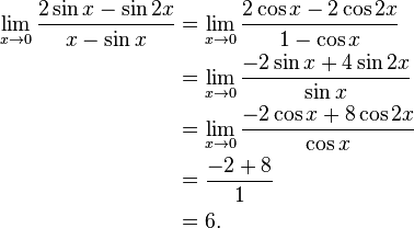 
\begin{align}
\lim_{x\to 0}{\frac{2\sin x-\sin 2x}{x-\sin x}}
& =\lim_{x\to 0}{\frac{2\cos x -2\cos 2x}{1-\cos x}} \\
& = \lim_{x\to 0}{\frac{-2\sin x +4\sin 2x}{\sin x}} \\
& = \lim_{x\to 0}{\frac{-2\cos x +8\cos 2x}{\cos x}} \\
& ={\frac{-2 +8}{1}} \\
& =6.
\end{align}
