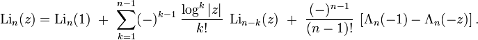 \operatorname{Li}_n(z)=\operatorname{Li}_n(1)\;\;+\;\;
\sum_{k=1}^{n-1} (-)^{k-1} \;\frac{\log^k |z|} {k!} \;\operatorname{Li}_{n-k} (z) \;\;+\;\;
\frac{(-)^{n-1}}{(n-1)!} \;\left[ \Lambda_n(-1) - \Lambda_n(-z) \right].