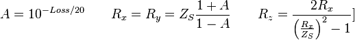 A = 10^{-Loss/20}   \qquad  R_x = R_y = Z_S \frac {1 + A} {1 - A} \qquad R_z = \frac {2R_x}{\left ( \frac {R_x}{Z_S} \right ) ^2 -1} ]\qquad \, 