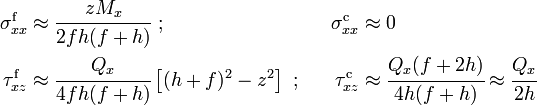 
   \begin{align}
     \sigma_{xx}^{\mathrm{f}} & \approx \cfrac{zM_x}{2fh(f+h)} ~;~~&
     \sigma_{xx}^{\mathrm{c}} & \approx 0 \\
     \tau_{xz}^{\mathrm{f}} & \approx \cfrac{Q_x}{4fh(f+h)}\left[(h+f)^2-z^2\right] ~;~~&
     \tau_{xz}^{\mathrm{c}} & \approx \cfrac{Q_x(f+2h)}{4h(f+h)} \approx \cfrac{Q_x}{2h}
   \end{align}
