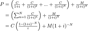 \begin{align}
P &= \begin{matrix}
     \left(\frac{C}{1+i}+\frac{C}{(1+i)^2}+ ... +\frac{C}{(1+i)^N}\right) + \frac{M}{(1+i)^N} 
     \end{matrix}\\
  &= \begin{matrix}
     \left(\sum_{n=1}^N\frac{C}{(1+i)^n}\right) + \frac{M}{(1+i)^N} 
     \end{matrix}\\
  &= \begin{matrix}
     C\left(\frac{1-(1+i)^{-N}}{i}\right)+M(1+i)^{-N}
     \end{matrix}
\end{align}