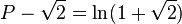  \!\ P - \sqrt2 = \ln(1 + \sqrt2)