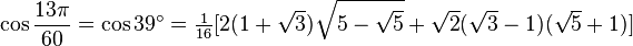 \cos\frac{13\pi}{60}=\cos 39^\circ=\tfrac1{16}[2(1+\sqrt3)\sqrt{5-\sqrt5}+\sqrt2(\sqrt3-1)(\sqrt5+1)]\,