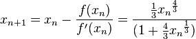 x_{n+1} = x_n - \frac{f(x_n)}{f '(x_n)} = \frac{\frac{1}{3}{x_n}^\frac{4}{3}}{(1 + \frac{4}{3}{x_n}^\frac{1}{3})} \!