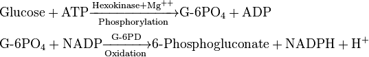 
\begin{alignat}{2}
 & \mathrm{Glucose} + \mathrm{ATP}\xrightarrow[\mathrm{Phosphorylation}] {\mathrm{Hexokinase} + \mathrm{Mg}^{++}} \textrm{G-6PO}_4 + \mathrm{ADP} \\
 & \textrm{G-6PO}_4 + \mathrm{NADP}\xrightarrow[\mathrm{Oxidation}] {\textrm{G-6PD}} \textrm{6-Phosphogluconate} + \mathrm{NADPH} + \mathrm{H}^{+} \\
\end{alignat}
