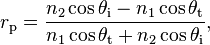 r_\mathrm{p} = \frac{n_2 \cos \theta_\mathrm{i} - n_1 \cos \theta_\mathrm{t}}{n_1 \cos \theta_\mathrm{t} + n_2 \cos \theta_\mathrm{i}},