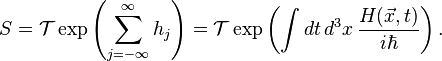  S = {\mathcal T} \exp \left(\sum_{j=-\infty}^\infty h_j\right) = \mathcal T \exp \left(\int dt\, d^3 x \, \frac{H(\vec x,t)}{i\hbar}\right).