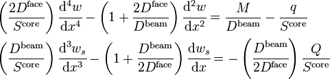 
\begin{align}
& \left(\frac{2D^{\mathrm{face}}}{S^{\mathrm{core}}}\right)\cfrac{\mathrm{d}^4 w}{\mathrm{d} x^4} - \left(1+\frac{2D^{\mathrm{face}}}{D^{\mathrm{beam}}}\right)\cfrac{\mathrm{d}^2 w}{\mathrm{d} x^2} =  \frac{M}{D^{\mathrm{beam}}}- \cfrac{q}{S^{\mathrm{core}}} \\
& \left(\frac{D^{\mathrm{beam}}}{S^{\mathrm{core}}}\right)\cfrac{\mathrm{d}^3 w_s}{\mathrm{d} x^3} - \left(1+\frac{D^{\mathrm{beam}}}{2D^{\mathrm{face}}}\right)\cfrac{\mathrm{d} w_s}{\mathrm{d} x}  = -\left(\cfrac{D^{\mathrm{beam}}}{2D^{\mathrm{face}}}\right)\frac{Q}{S^{\mathrm{core}}}\,
\end{align}
