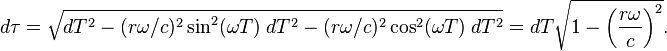 d\tau = \sqrt{dT^2 - (r \omega /c)^2 \sin^2(\omega T)\; dT^2 - (r \omega /c)^2 \cos^2(\omega T) \; dT^2} = dT\sqrt{1 - \left ( \frac{r\omega}{c} \right )^2}.