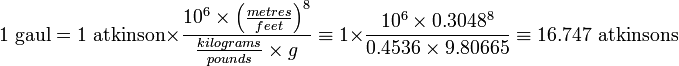 1 \mbox{ gaul} = 1 \mbox{ atkinson} \times \frac{10^6 \times \left( \frac {metres}{feet} \right )^8}{\frac{kilograms}{pounds}\times g} \equiv 1 \times \frac{10^6 \times  0.3048^8}{0.4536\times 9.80665} \equiv 16.747 \mbox{ atkinsons}