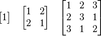
\begin{bmatrix}
 1
\end{bmatrix}
\quad
\begin{bmatrix}
 1 & 2 \\
 2 & 1
\end{bmatrix}
\quad
\begin{bmatrix}
 1 & 2 & 3 \\
 2 & 3 & 1 \\
 3 & 1 & 2
\end{bmatrix}
