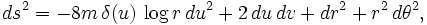  ds^2 = -8m \, \delta(u) \, \log r \, du^2 + 2 \, du \, dv + dr^2 + r^2 \, d\theta^2,