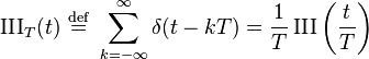 \operatorname{III}_T(t) \ \stackrel{\mathrm{def}}{=}\  \sum_{k=-\infty}^{\infty} \delta(t - k T) = \frac{1}{T}\operatorname{III}\left(\frac{t}{T}\right)