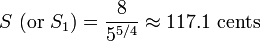  S \ (\hbox{or } S_1) = {8 \over { 5^{5/4} }} \approx 117.1 \ \hbox{cents} 