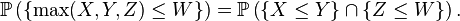 \mathbb{P}\left(\{\max(X,Y,Z)\leq W\}\right)=\mathbb{P}\left(\{X\leq Y\} \cap \{Z\leq W\}\right).