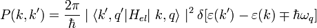 P(k,k') = \frac {2 \pi} {\hbar} \mid \langle k' , q' | H_{el}| \ k , q \rangle \mid ^ {2} \delta [ \varepsilon (k') - \varepsilon (k) \mp \hbar \omega_{q} ]