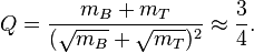 Q = \frac{m_B + m_{T}}{(\sqrt{m_B}+\sqrt{m_{T}})^2} \approx \frac{3}{4}.