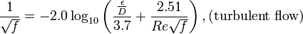 {1 \over \sqrt{\mathit{f}}}= -2.0 \log_{10} \left(\frac{\frac{\epsilon}{D}}{3.7} + {\frac{2.51}{Re \sqrt{\mathit{f} } } } \right)  , \text{(turbulent flow)}