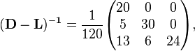 \begin{align}
& \mathbf{(D-L)^{-1}} = \frac{1}{120} \begin{pmatrix}
20 & 0 & 0 \\
5 & 30 & 0 \\
13 & 6 & 24
\end{pmatrix},
\end{align}