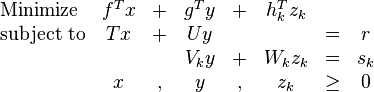 	
\begin{array}{lccccccc}
\text{Minimize} & f^T x & + & g^T y & + & h_k^Tz_k &  &  \\ 	
\text{subject to} & Tx & + & Uy &  &  & = & r \\ 	
 &  &  & V_k y & + & W_kz_k & = & s_k \\ 
 & x & , & y & , & z_k & \geq & 0
\end{array}
