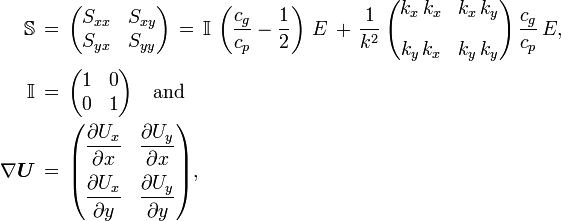 
  \begin{align}
  \mathbb{S}\, &=\, \begin{pmatrix} S_{xx} & S_{xy} \\ S_{yx} & S_{yy} \end{pmatrix}\,
    =\, \mathbb{I}\, \left( \frac{c_g}{c_p} - \frac12 \right)\, E\,
    +\, \frac{1}{k^2}\, \begin{pmatrix} k_x\, k_x & k_x\, k_y \\[2ex] k_y\, k_x & k_y\, k_y \end{pmatrix}\, \frac{c_g}{c_p}\, E,
  \\
  \mathbb{I}\, &=\, \begin{pmatrix} 1 & 0 \\ 0 & 1 \end{pmatrix}
  \quad \text{and} 
  \\
  \nabla \boldsymbol{U}\, &=\, 
    \begin{pmatrix}
      \displaystyle \frac{\partial U_x}{\partial x} & \displaystyle \frac{\partial U_y}{\partial x}
      \\[2ex]
      \displaystyle \frac{\partial U_x}{\partial y} & \displaystyle \frac{\partial U_y}{\partial y}
    \end{pmatrix},
  \end{align}
