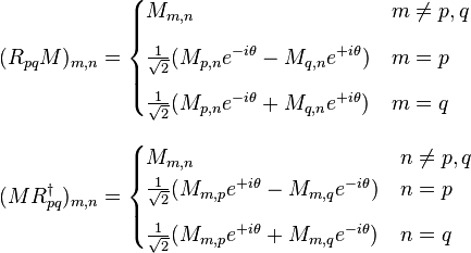 
\begin{align}
(R_{pq} M)_{m,n} & =
\begin{cases}
M_{m,n} & m \ne p,q \\[8pt]
\frac{1}{\sqrt{2}} (M_{p,n} e^{-i\theta} - M_{q,n} e^{+i\theta}) & m = p \\[8pt]
\frac{1}{\sqrt{2}} (M_{p,n} e^{-i\theta} + M_{q,n} e^{+i\theta}) & m = q
\end{cases} \\[8pt]
(MR_{pq}^\dagger)_{m,n} & =
\begin{cases}
M_{m,n} & n \ne p,q \\
\frac{1}{\sqrt{2}} (M_{m,p} e^{+i\theta} - M_{m,q} e^{-i\theta}) & n = p \\[8pt]
\frac{1}{\sqrt{2}} (M_{m,p} e^{+i\theta} + M_{m,q} e^{-i\theta}) & n = q
\end{cases}
\end{align}
