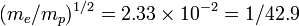 (m_e/m_p)^{1/2} = 2.33\times10^{-2} = 1/42.9 \,