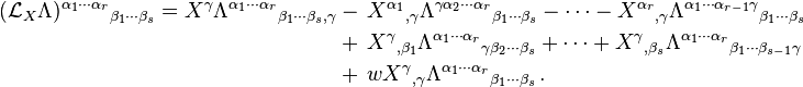  \begin{align}
(\mathcal{L}_X \Lambda)^{\alpha_1 \cdots \alpha_r}{}_{\beta_1 \cdots \beta_s} = X^\gamma \Lambda^{\alpha_1 \cdots \alpha_r}{}_{\beta_1 \cdots \beta_s , \gamma} & - \, X^{\alpha_1}{}_{, \gamma} \Lambda^{\gamma \alpha_2 \cdots \alpha_r}{}_{\beta_1 \cdots \beta_s} - \cdots - X^{\alpha_r}{}_{, \gamma} \Lambda^{\alpha_1 \cdots \alpha_{r-1} \gamma}{}_{\beta_1 \cdots \beta_s} \\
& + \, X^{\gamma}{}_{, \beta_1} \Lambda^{\alpha_1 \cdots \alpha_r}{}_{\gamma \beta_2 \cdots \beta_s} + \cdots + X^{\gamma}{}_{, \beta_s} \Lambda^{\alpha_1 \cdots \alpha_r}{}_{\beta_1 \cdots \beta_{s-1} \gamma} \\
& + \, wX^{\gamma}{}_{, \gamma} \Lambda^{\alpha_1 \cdots \alpha_r}{}_{\beta_1 \cdots \beta_{s}}\,.
\end{align}