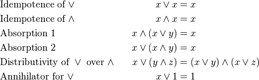 
\begin{align}
&\text{Idempotence of } \vee                               & x \vee x            & = x \\
&\text{Idempotence of } \wedge                             & x \wedge x          & = x \\
&\text{Absorption 1}                                       & x \wedge (x \vee y) & = x \\
&\text{Absorption 2}                                       & x \vee (x \wedge y) & = x \\
&\text{Distributivity of } \vee \text{ over } \wedge \quad & x \vee (y \wedge z) & = (x \vee y) \wedge (x \vee z) \\
&\text{Annihilator for } \vee                              & x \vee 1            & = 1
\end{align}
