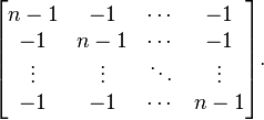 
\begin{bmatrix}
  n-1 & -1      & \cdots & -1      \\
  -1  & n-1     & \cdots & -1      \\ 
  \vdots & \vdots& \ddots & \vdots \\ 
  -1 & -1      & \cdots & n-1      \\
\end{bmatrix}.
