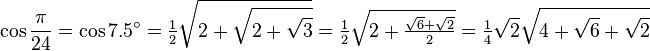 \cos\frac{\pi}{24}=\cos 7.5^\circ=\tfrac{1}{2} \sqrt{2+\sqrt{2+\sqrt3}} = \tfrac{1}{2} \sqrt{2 + \tfrac{\sqrt6 + \sqrt2}{2}} = \tfrac{1}{4} \sqrt{2} \sqrt{4+\sqrt6+\sqrt2}\,