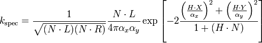 k_\mathrm{spec} = \frac{1}{\sqrt{(N\cdot L)(N \cdot R)}}\frac{N\cdot L}{4\pi\alpha_x\alpha_y} \exp \left[ -2 \frac{\left(\frac{H\cdot X}{\alpha_x}\right)^2+\left(\frac{H\cdot Y}{\alpha_y}\right)^2}{1+(H\cdot N)} \right]