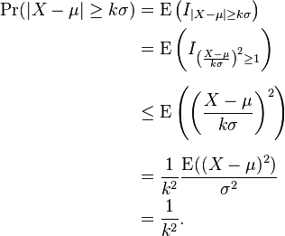 \begin{align}
\Pr(|X-\mu| \geq k\sigma) &= \operatorname{E} \left (I_{|X-\mu| \geq k\sigma} \right ) \\
&= \operatorname{E} \left (I_{\left (\frac{X-\mu}{k\sigma} \right )^2 \geq 1} \right ) \\[6pt]
&\leq \operatorname{E}\left(\left({X-\mu \over k\sigma} \right)^2 \right) \\[6pt]
&= {1 \over k^2} {\operatorname{E}((X-\mu)^2) \over \sigma^2} \\
&= {1 \over k^2}.
\end{align}