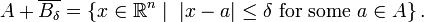 A + \overline{B_{\delta}} = \left\{ x \in \mathbb{R}^{n} \mathrel|\ \mathopen| x - a \mathclose| \leq \delta \mbox{ for some } a \in A \right\}.