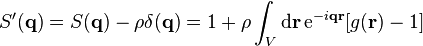 S'(\mathbf{q}) = S(\mathbf{q}) - \rho \delta (\mathbf{q})= 1 + \rho \int_V \mathrm{d} \mathbf{r} \, \mathrm{e}^{-i \mathbf{q}\mathbf{r}} [g(\mathbf{r}) - 1]