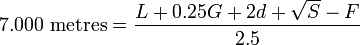 
7.000 \mbox{ metres} = \frac{L + 0.25G +2d + \sqrt{S} - F}{2.5}
