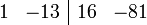 	\begin{array}{rr|rr} 
    1 &  -13 & 16 & -81 
\end{array}