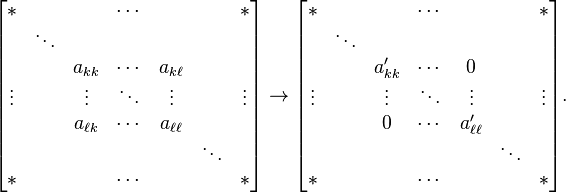 
\begin{bmatrix}
 {*} &   &   & \cdots &   &   & * \\
   & \ddots &   &   &   &   &   \\
   &   & a_{kk} & \cdots & a_{k\ell} &   &   \\
 \vdots &   & \vdots & \ddots & \vdots &   & \vdots \\
   &   & a_{\ell k} & \cdots & a_{\ell\ell} &   &   \\
   &    &   &   &   & \ddots &   \\
 {*} &   &   & \cdots &   &   & *
\end{bmatrix}
\to
\begin{bmatrix}
 {*} &   &   & \cdots &   &   & * \\
   & \ddots &   &   &   &   &   \\
   &   & a'_{kk} & \cdots & 0 &   &   \\
 \vdots &   & \vdots & \ddots & \vdots &   & \vdots \\
   &   & 0 & \cdots & a'_{\ell\ell} &   &   \\
   &    &   &   &   & \ddots &   \\
 {*} &   &   & \cdots &   &   & *
\end{bmatrix}.
