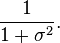  \frac{ 1 } { 1 + \sigma^2 }.