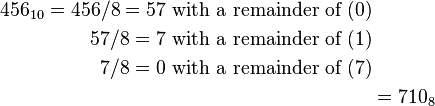 \begin{align}456_{10} = 456 / 8 = 57\text{ with a remainder of }(0)\\
57 / 8 = 7\text{ with a remainder of }(1)\\
7 / 8 = 0\text{ with a remainder of }(7)\\
&= 710_8\end{align}