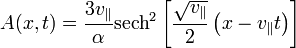  A(x,t) = \frac{3v_{\parallel}}{\alpha} \mathrm{sech}^2 \left [ \frac{\sqrt{v_{\parallel}}}{2} \left ( x-v_{\parallel} t \right ) \right ] \,\!