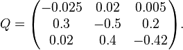 Q=\begin{pmatrix}
-0.025 & 0.02 & 0.005 \\
0.3 & -0.5 & 0.2 \\
0.02 & 0.4 & -0.42
\end{pmatrix}.